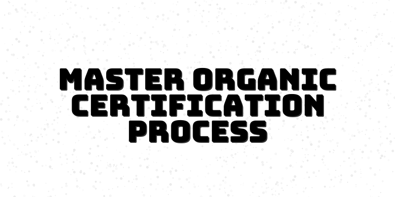 Mastering Organic Certification: Your Path to Sustainable Farming Success