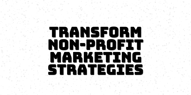 Unleashing Non-Profit Marketing Strategies: Innovate, Engage, and Succeed